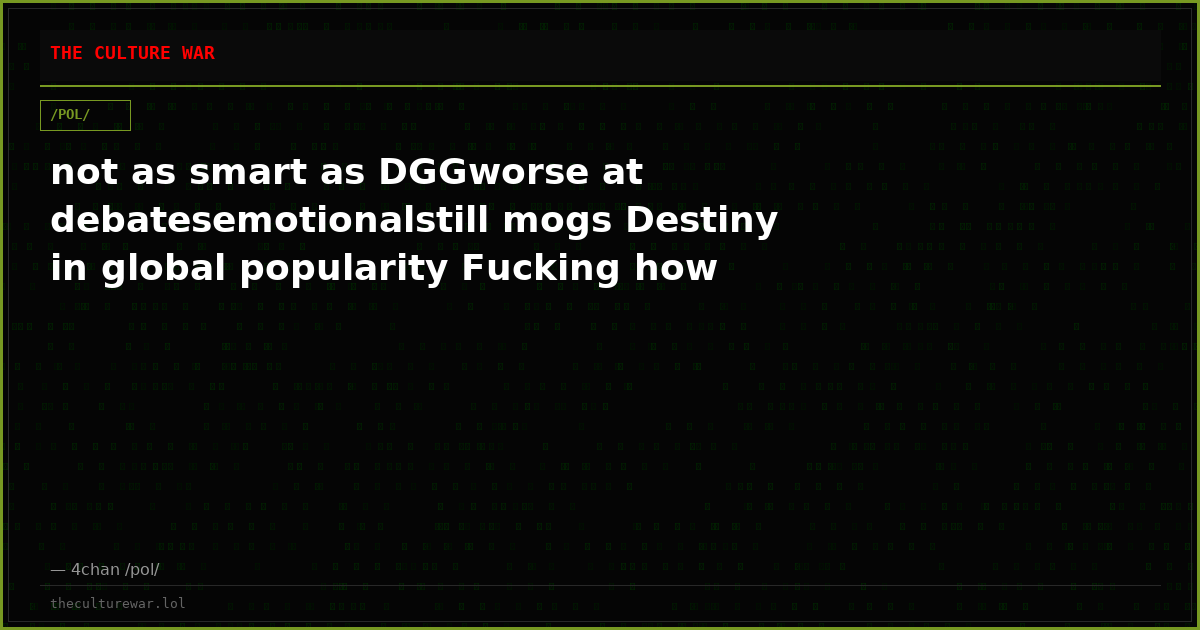 not as smart as DGGworse at debatesemotionalstill mogs Destiny in global popularity Fucking how