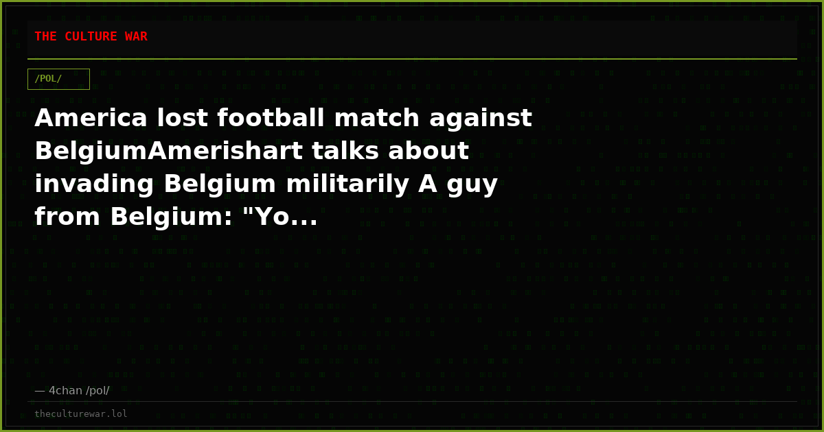 America lost football match against BelgiumAmerishart talks about invading Belgium militarily A guy from Belgium: "Yo...