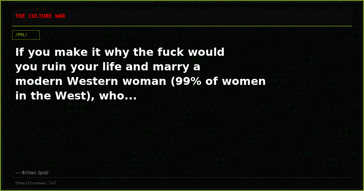 If you make it why the fuck would you ruin your life and marry a modern Western woman (99% of women in the West), who...