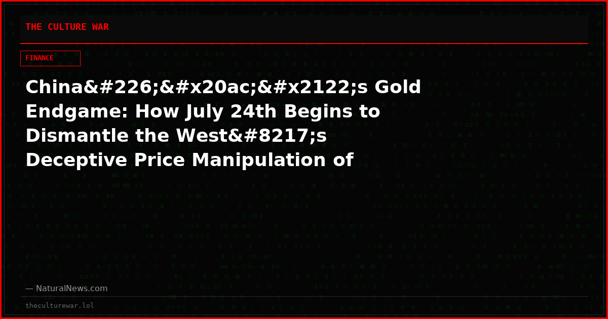 Chinaâ€™s Gold Endgame: How July 24th Begins to Dismantle the West’s Deceptive Price Manipulation of Metals