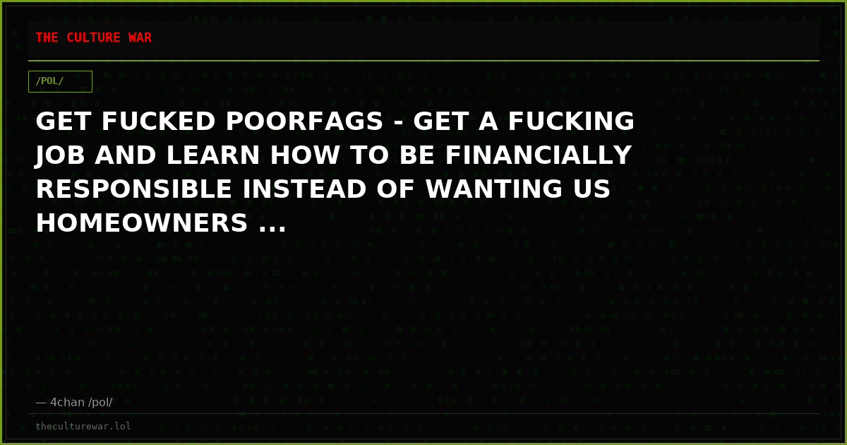GET FUCKED POORFAGS - GET A FUCKING JOB AND LEARN HOW TO BE FINANCIALLY RESPONSIBLE INSTEAD OF WANTING US HOMEOWNERS ...