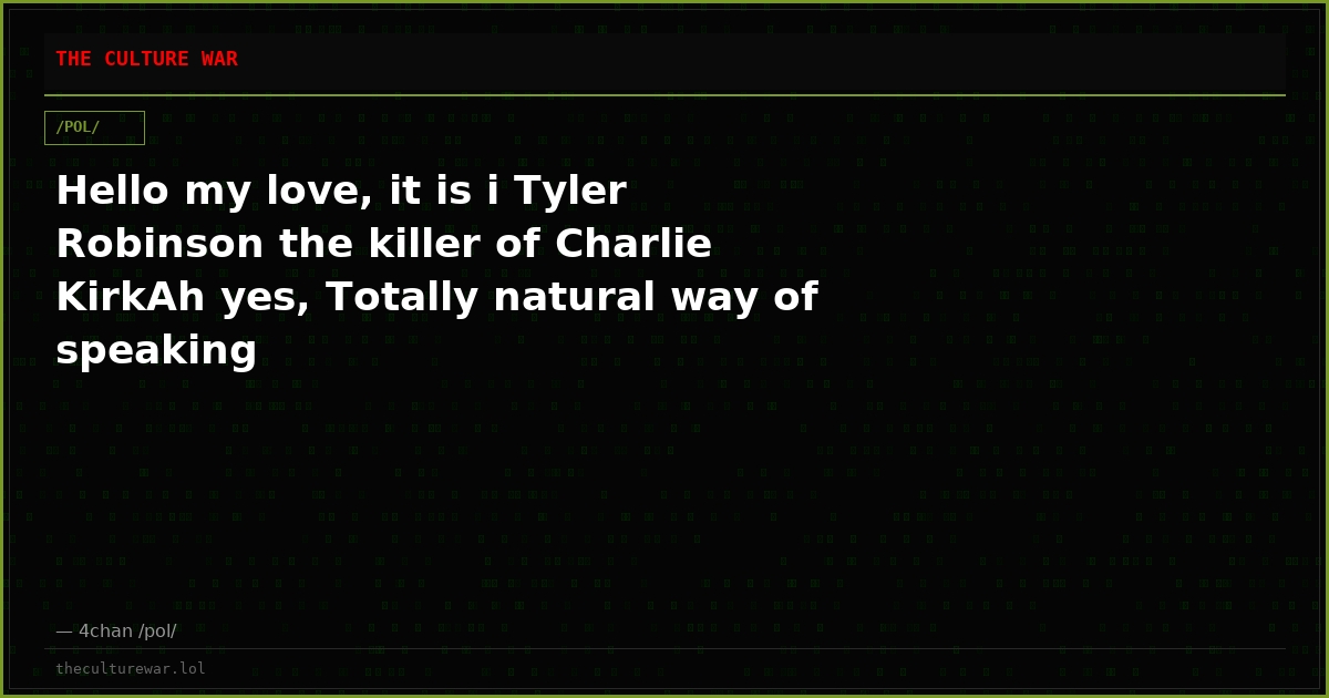 Hello my love, it is i Tyler Robinson the killer of Charlie KirkAh yes, Totally natural way of speaking