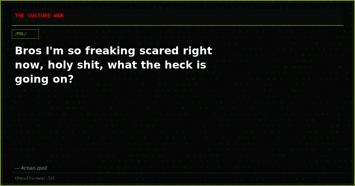 Bros I'm so freaking scared right now, holy shit, what the heck is going on?