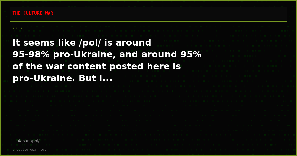 It seems like /pol/ is around 95-98% pro-Ukraine, and around 95% of the war content posted here is pro-Ukraine. But i...