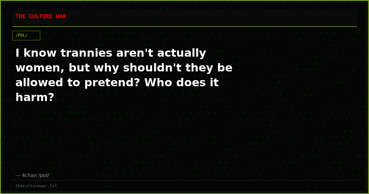 I know trannies aren't actually women, but why shouldn't they be allowed to pretend? Who does it harm?