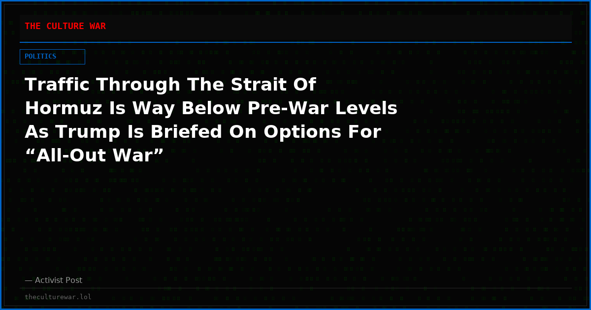 Traffic Through The Strait Of Hormuz Is Way Below Pre-War Levels As Trump Is Briefed On Options For “All-Out War”