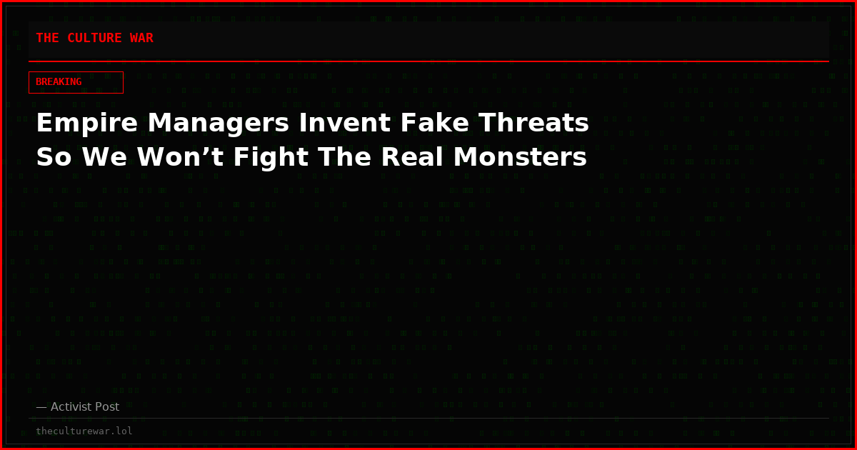 Empire Managers Invent Fake Threats So We Won’t Fight The Real Monsters