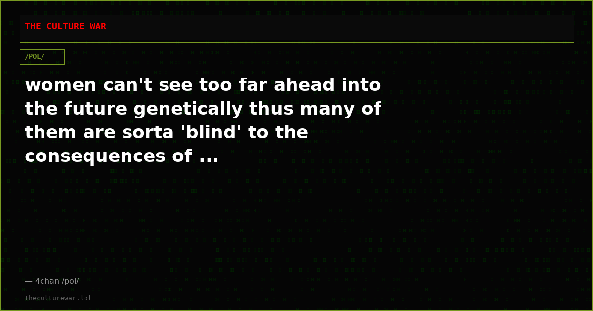women can't see too far ahead into the future genetically thus many of them are sorta 'blind' to the consequences of ...