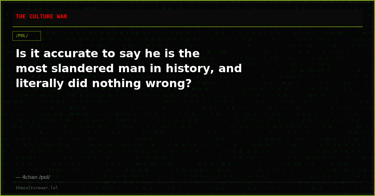 Is it accurate to say he is the most slandered man in history, and literally did nothing wrong?