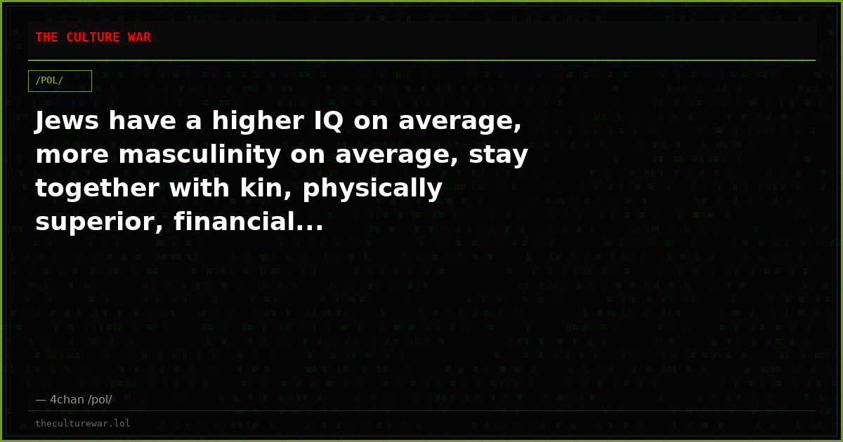 Jews have a higher IQ on average, more masculinity on average, stay together with kin, physically superior, financial...