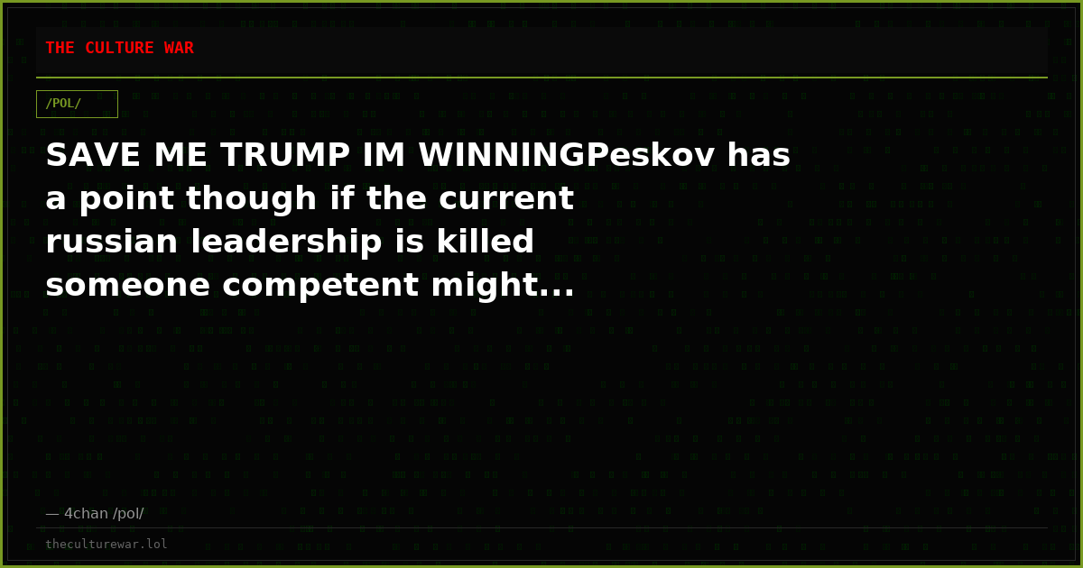 SAVE ME TRUMP IM WINNINGPeskov has a point though if the current russian leadership is killed someone competent might...