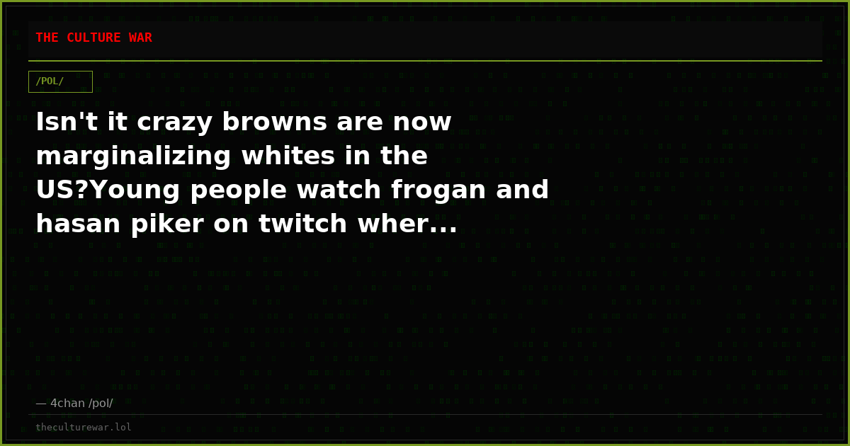 Isn't it crazy browns are now marginalizing whites in the US?Young people watch frogan and hasan piker on twitch wher...