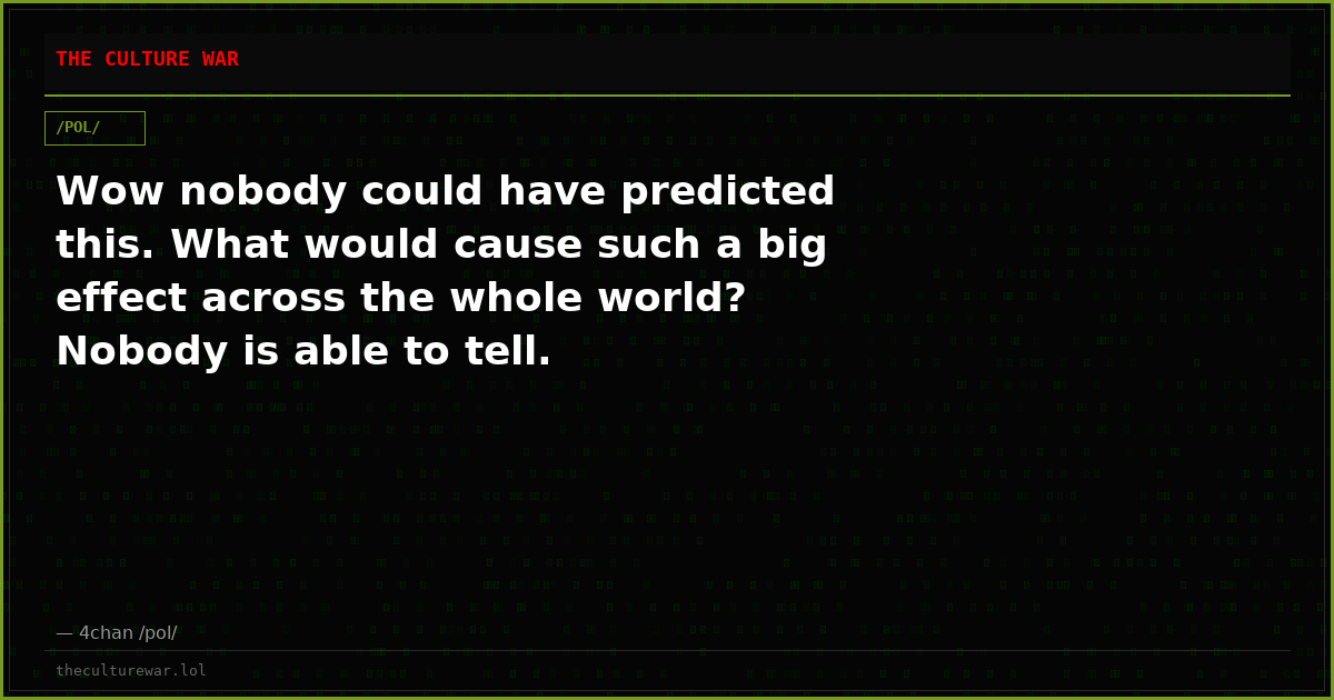 Wow nobody could have predicted this. What would cause such a big effect across the whole world? Nobody is able to tell.