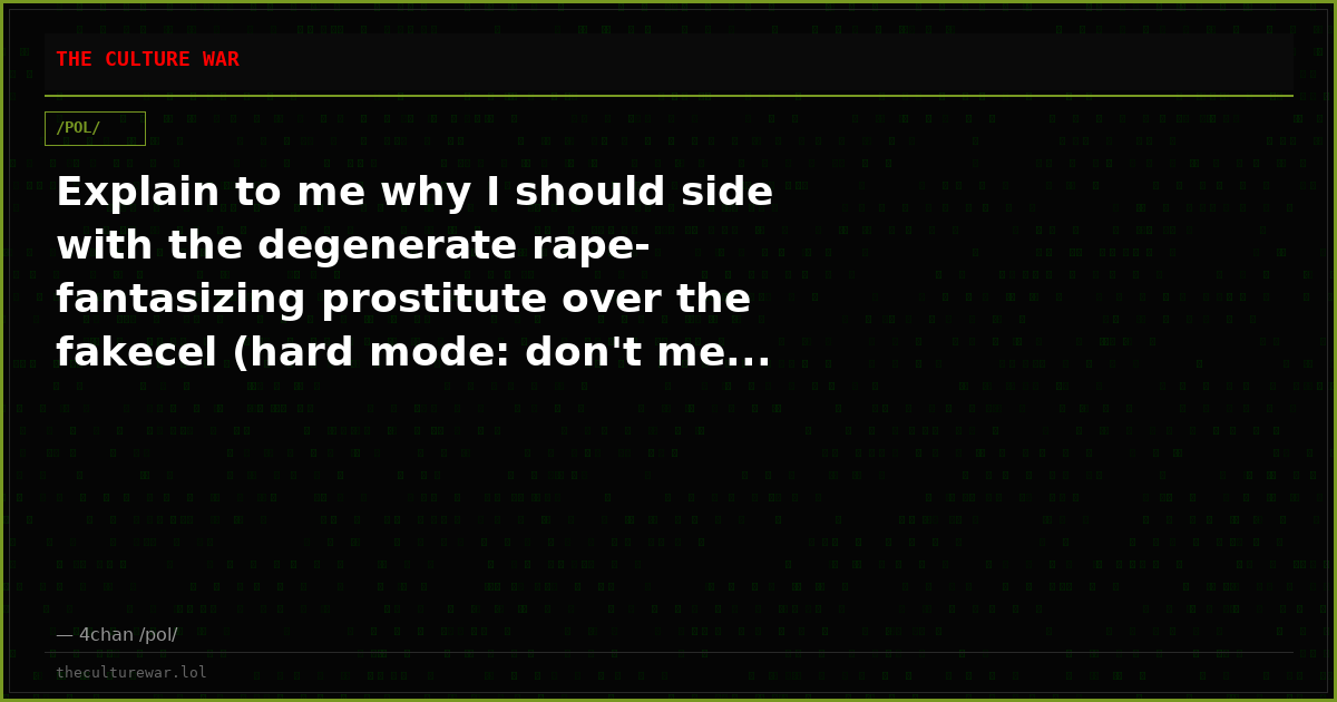 Explain to me why I should side with the degenerate rape-fantasizing prostitute over the fakecel (hard mode: don't me...