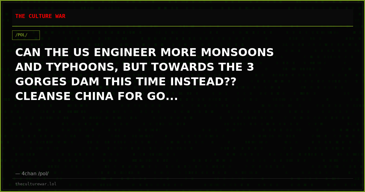 CAN THE US ENGINEER MORE MONSOONS AND TYPHOONS, BUT TOWARDS THE 3 GORGES DAM THIS TIME INSTEAD?? CLEANSE CHINA FOR GO...