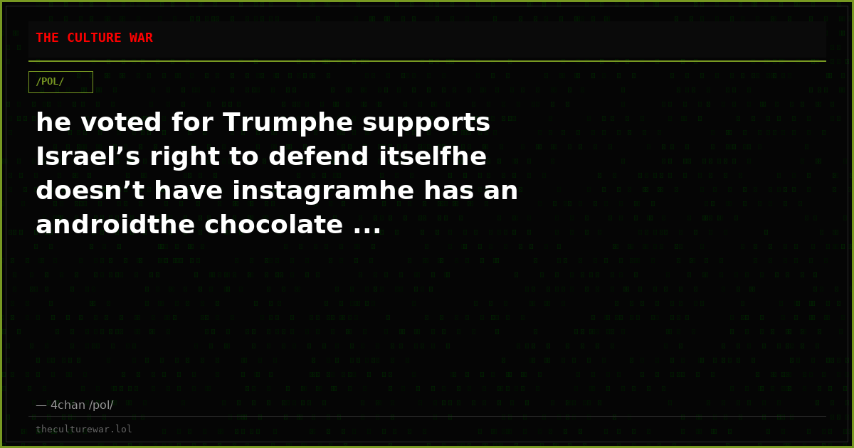 he voted for Trumphe supports Israel’s right to defend itselfhe doesn’t have instagramhe has an androidthe chocolate ...