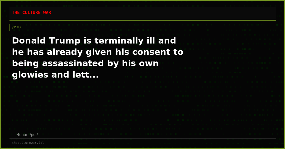 Donald Trump is terminally ill and he has already given his consent to being assassinated by his own glowies and lett...