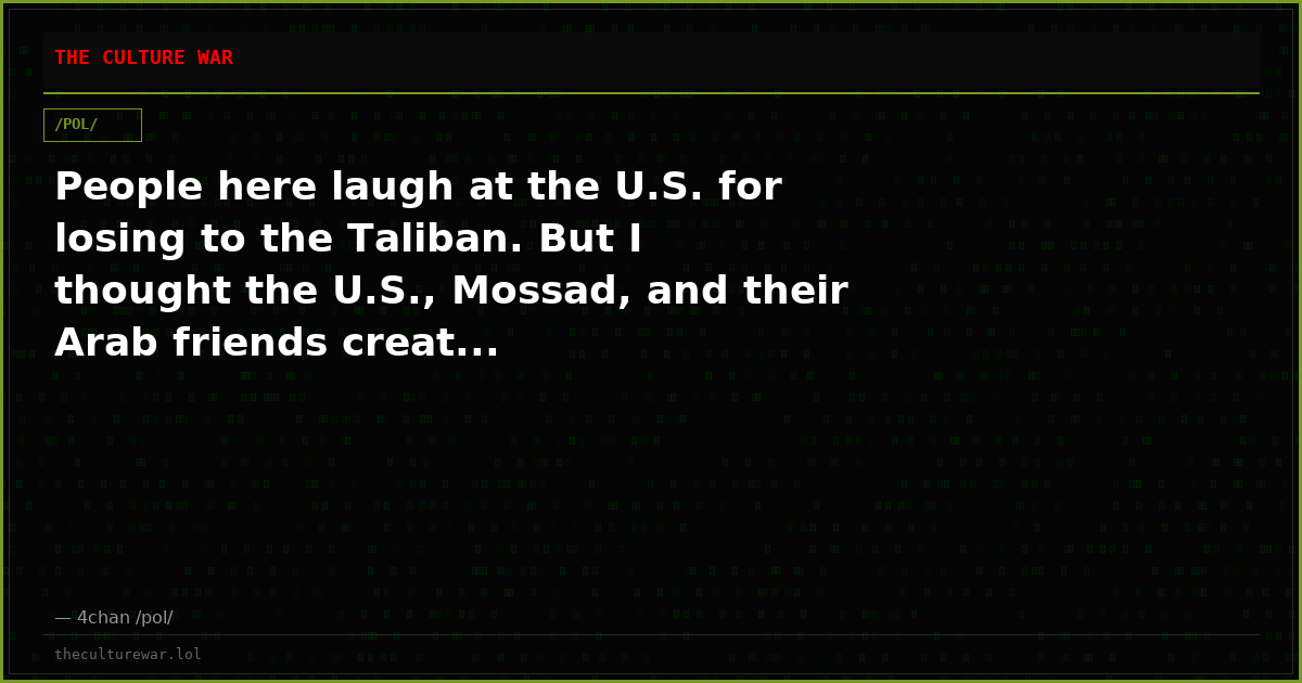 People here laugh at the U.S. for losing to the Taliban. But I thought the U.S., Mossad, and their Arab friends creat...