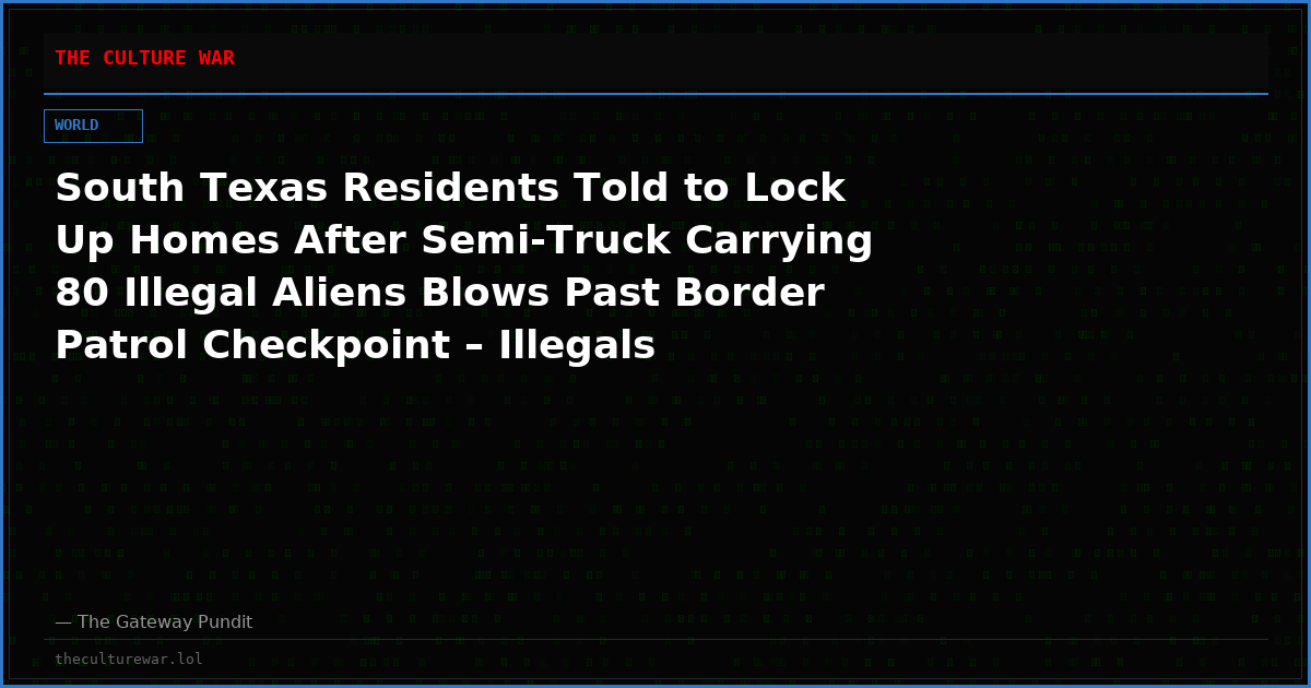 South Texas Residents Told to Lock Up Homes After Semi-Truck Carrying 80 Illegal Aliens Blows Past Border Patrol Checkpoint – Illegals Scatter Into Brush
