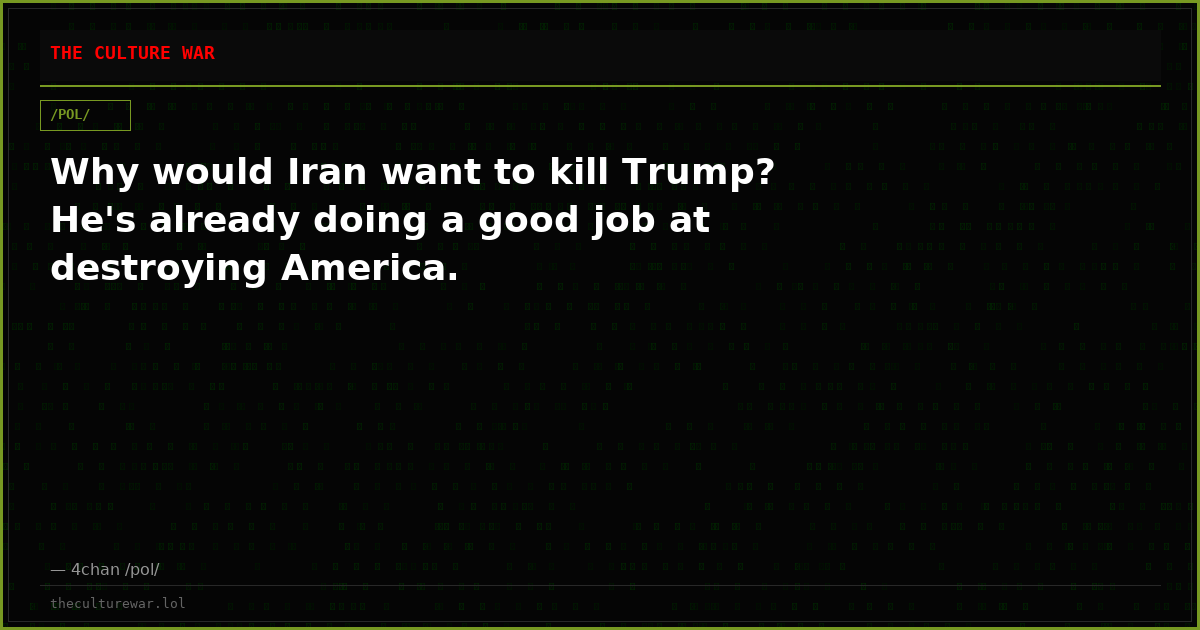 Why would Iran want to kill Trump? He's already doing a good job at destroying America.