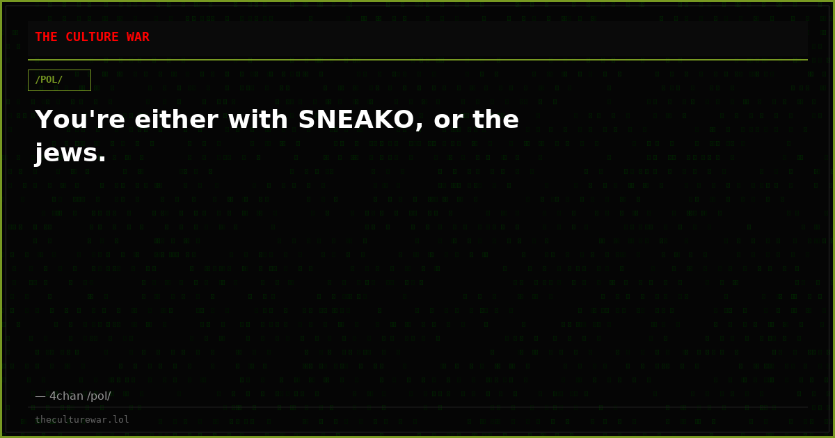 You're either with SNEAKO, or the jews.