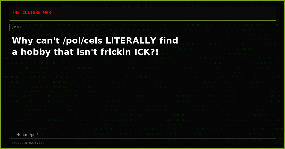 Why can't /pol/cels LITERALLY find a hobby that isn't frickin ICK?!