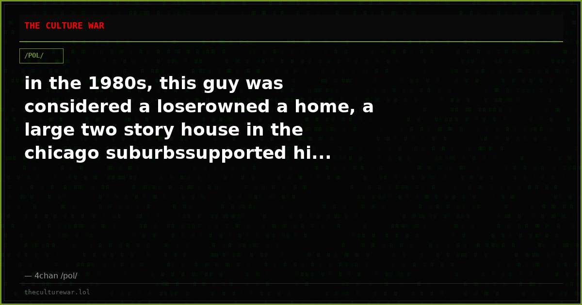 in the 1980s, this guy was considered a loserowned a home, a large two story house in the chicago suburbssupported hi...