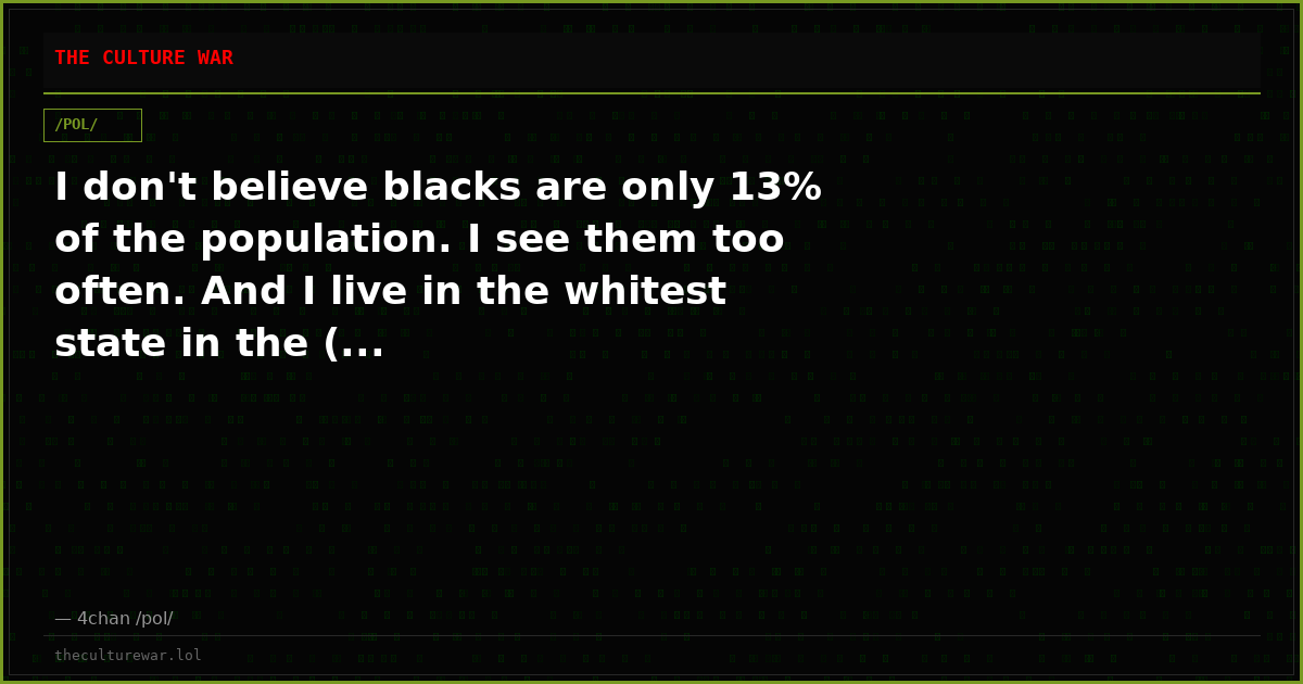 I don't believe blacks are only 13% of the population. I see them too often. And I live in the whitest state in the (...