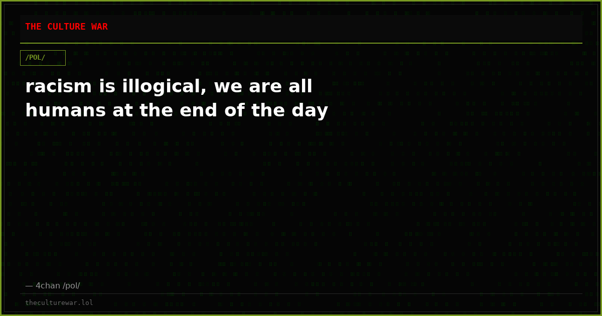 racism is illogical, we are all humans at the end of the day
