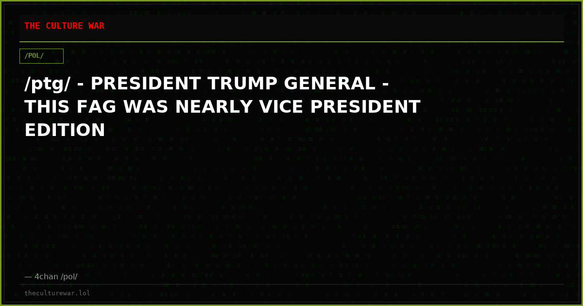/ptg/ - PRESIDENT TRUMP GENERAL - THIS FAG WAS NEARLY VICE PRESIDENT EDITION