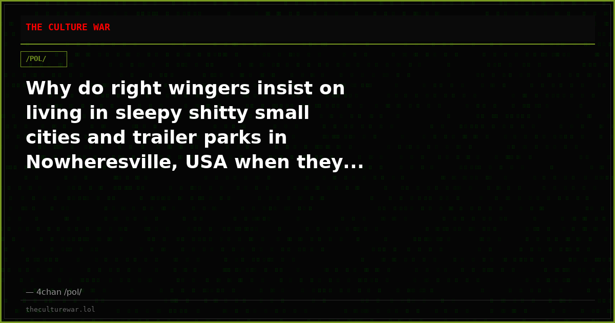 Why do right wingers insist on living in sleepy shitty small cities and trailer parks in Nowheresville, USA when they...