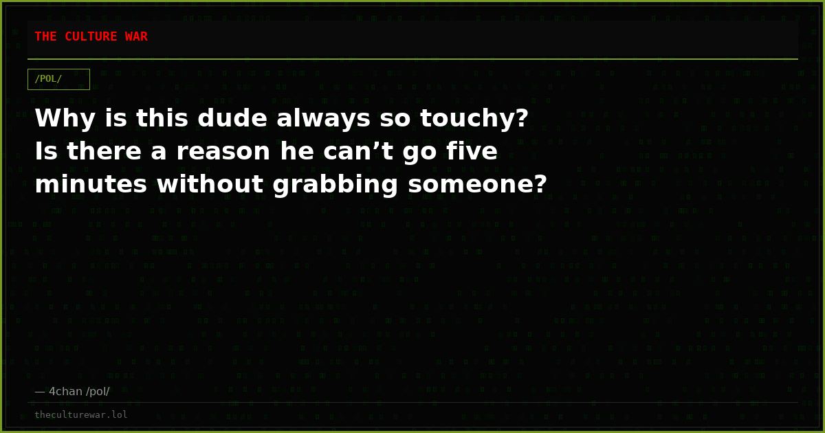 Why is this dude always so touchy? Is there a reason he can’t go five minutes without grabbing someone?