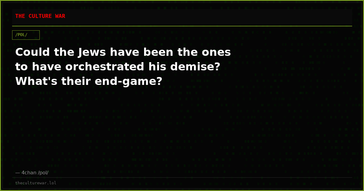 Could the Jews have been the ones to have orchestrated his demise? What's their end-game?