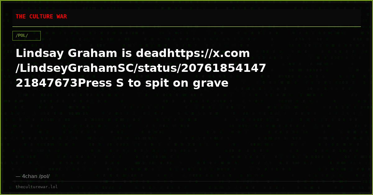 Lindsay Graham is deadhttps://x.com/LindseyGrahamSC/status/2076185414721847673Press S to spit on grave