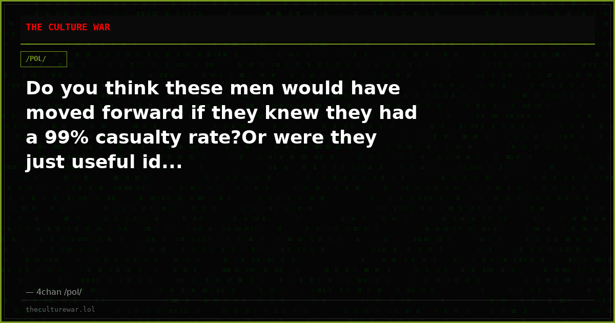 Do you think these men would have moved forward if they knew they had a 99% casualty rate?Or were they just useful id...