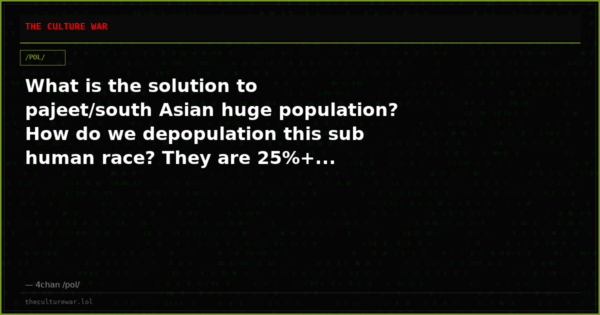 What is the solution to pajeet/south Asian huge population? How do we depopulation this sub human race? They are 25%+...