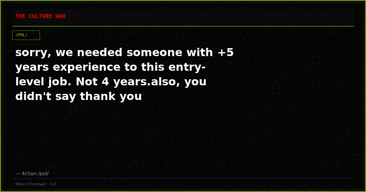 sorry, we needed someone with +5 years experience to this entry-level job. Not 4 years.also, you didn't say thank you