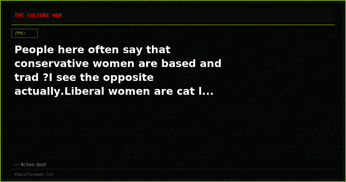 People here often say that conservative women are based and trad ?I see the opposite actually.Liberal women are cat l...