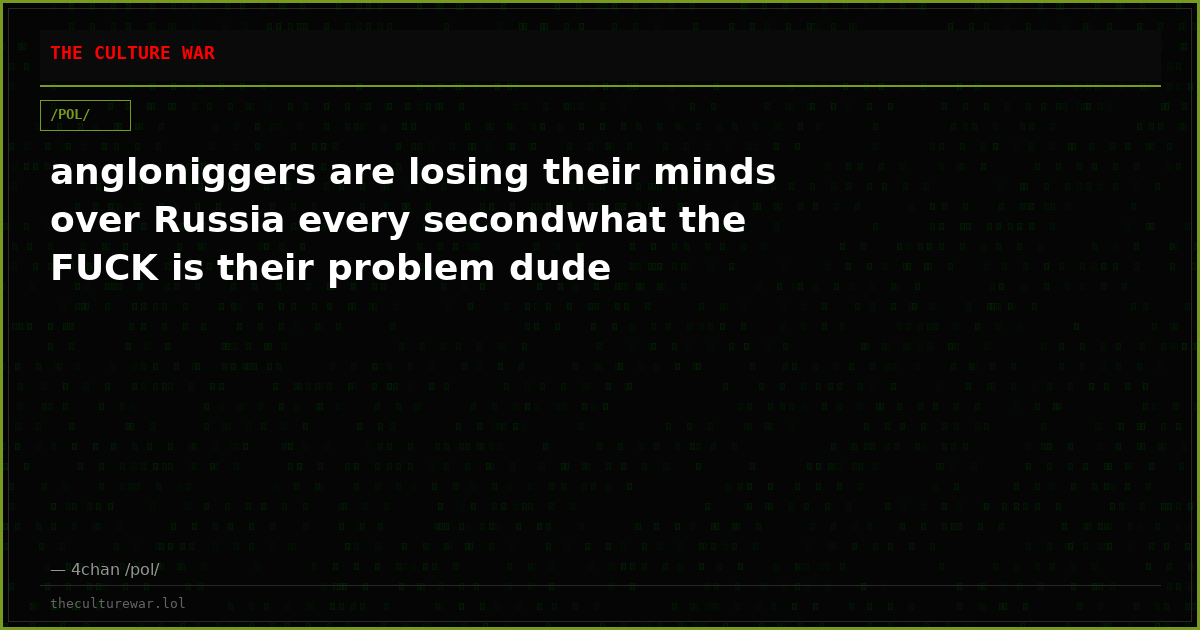 angloniggers are losing their minds over Russia every secondwhat the FUCK is their problem dude