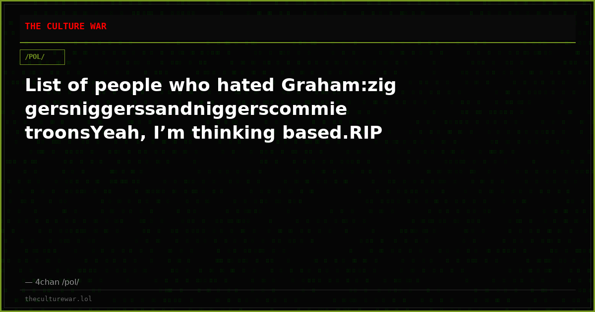 List of people who hated Graham:ziggersniggerssandniggerscommie troonsYeah, I’m thinking based.RIP