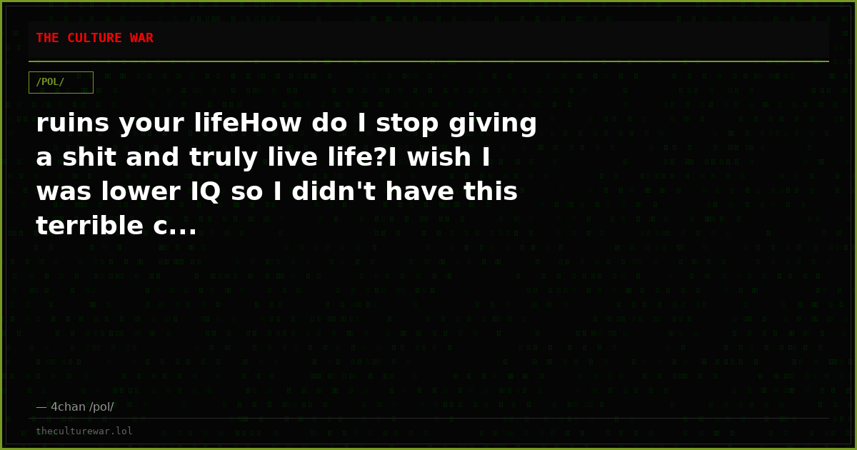 ruins your lifeHow do I stop giving a shit and truly live life?I wish I was lower IQ so I didn't have this terrible c...