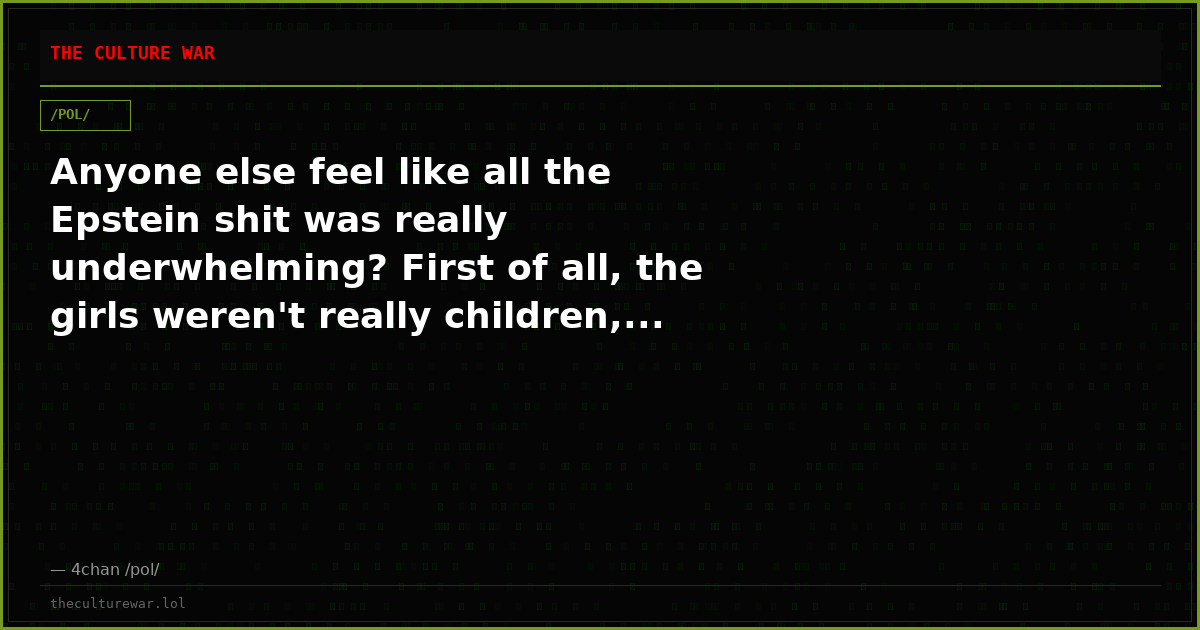 Anyone else feel like all the Epstein shit was really underwhelming? First of all, the girls weren't really children,...