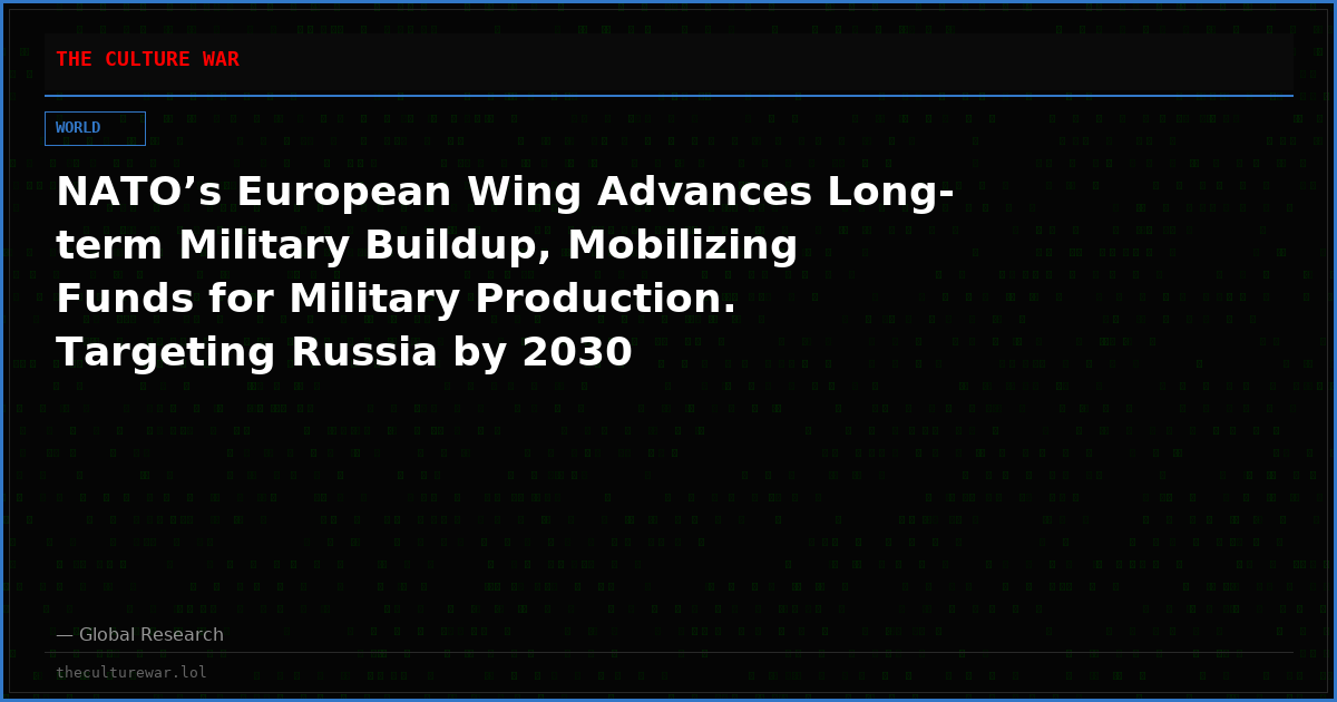 NATO’s European Wing Advances Long-term Military Buildup, Mobilizing Funds for Military Production. Targeting Russia by 2030