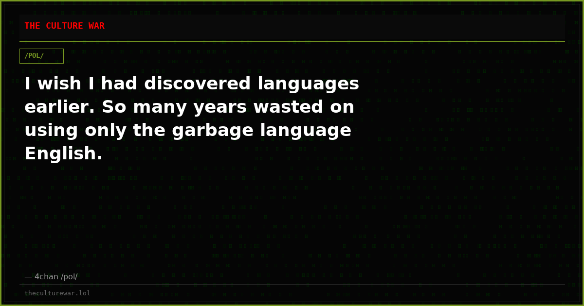 I wish I had discovered languages earlier. So many years wasted on using only the garbage language English.