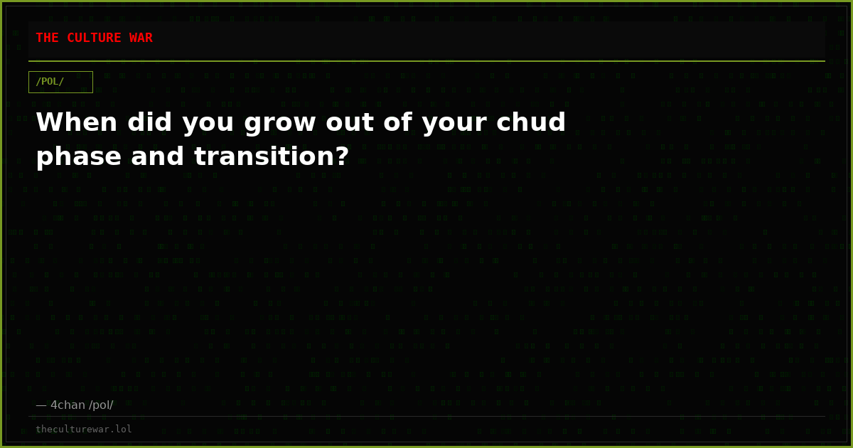 When did you grow out of your chud phase and transition?