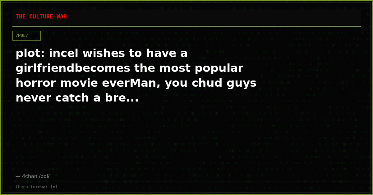 plot: incel wishes to have a girlfriendbecomes the most popular horror movie everMan, you chud guys never catch a bre...