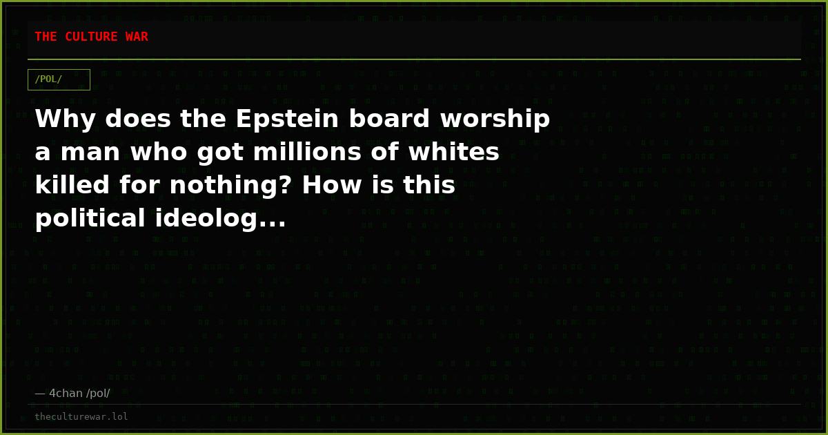 Why does the Epstein board worship a man who got millions of whites killed for nothing? How is this political ideolog...