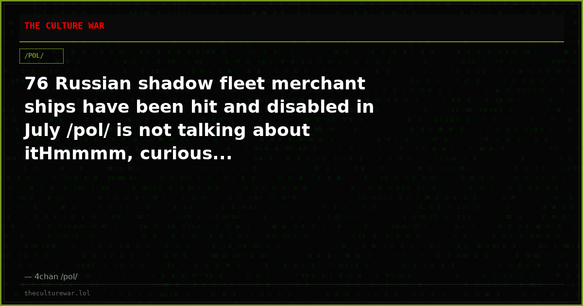 76 Russian shadow fleet merchant ships have been hit and disabled in July /pol/ is not talking about itHmmmm, curious...