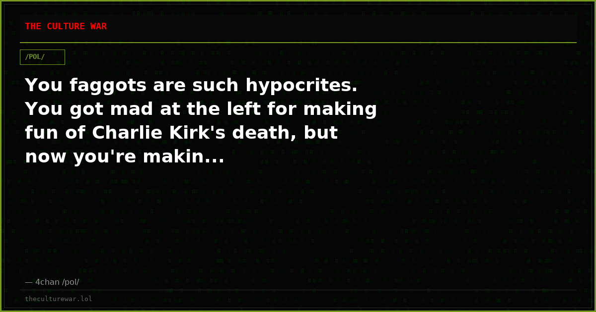 You faggots are such hypocrites. You got mad at the left for making fun of Charlie Kirk's death, but now you're makin...