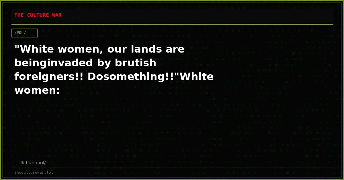 "White women, our lands are beinginvaded by brutish foreigners!! Dosomething!!"White women: